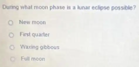 During what moon phase is a lunar eclipse possible?
New moon
First quarter
Waxing gibbous
Full moon