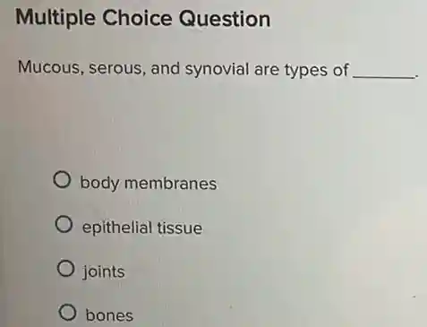 Multiple Choice Question
Mucous, serous, and synovial are types of __
body membranes
epithelial tissue
joints
bones