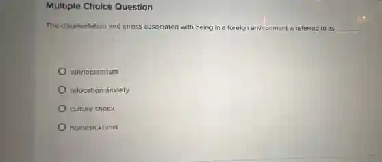 Multiple Choice Question
The disorientation and stress associated with being in a foreign environment is referred to as __
ethnocentrism
relocation anxiety
culture shock
homesickness
