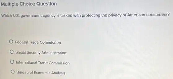 Multiple Cholce Question
Which U.S. government agency is tasked with protecting the privacy of American consumers?
Federal Trade Commission
Social Security Administration
International Trade Commission
Bureau of Economic Analysis