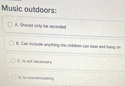 Music outdoors:
A. Should only be recorded
B. Can include anything the children can beat and bang on
C. Is not necessary
D. Is overstimulating