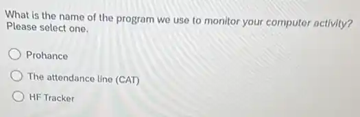 What is the name of the program we use to monitor your computer activity?
Please select one.
Prohance
The attendance line (CAT)
HF Tracker