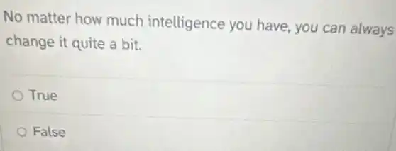 No matter how much intelligence you have, you can always
change it quite a bit.
True
False