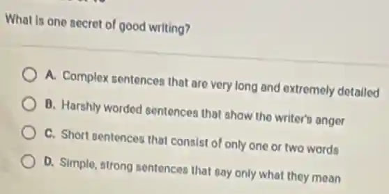 What is one secret of good writing?
A. Complex sentences that are very long and extremely detailed
B. Harshly worded sentences that show the writer's anger
C. Short sentences that consist of only one or two words
D. Simple, strong sentences that say only what they mean