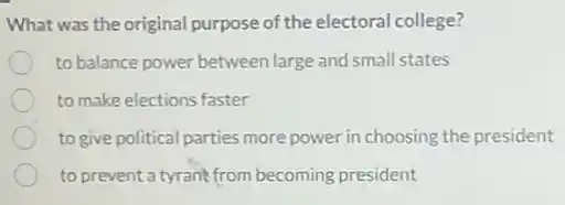 What was the original purpose of the electoral college?
to balance power between large and small states
to make elections faster
to give political parties more power in choosing the president
to prevent a tyrant from becoming president