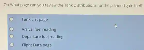 On What page can you review the Tank Distributions for the planned gate fuel?
Tank List page
Arrival fuel reading
Departure fuel reading
Flight Data page