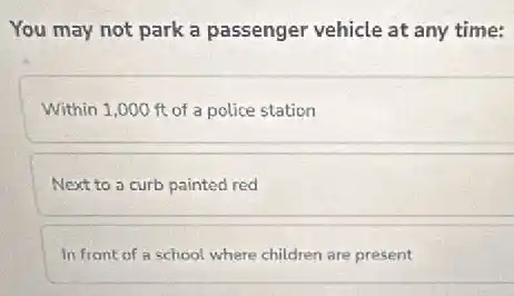 You may not park a passenger vehicle at any time:
Within 1,000 ft of a police station
Next to a curb painted red
In front of a school where children are present