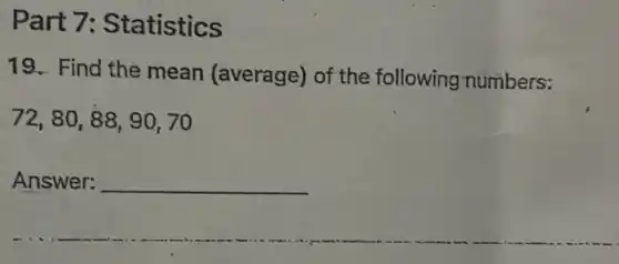 Part 7:Statistics
19. Find the mean (average) of the following numbers:
72,80,88,90,70
Answer: __