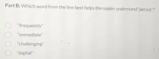 Part B: Which word from the line best helps the reader understand "persist"?
"frequently"
"immediate"
"challenging"
"digital"