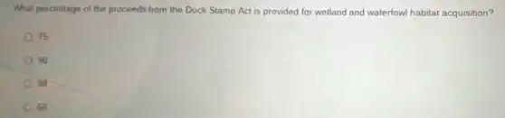 What percentage of the proceeds from the Duck Stamp Act is provided for wetland and waterfow habitat acquisition?
75
90
98
50
