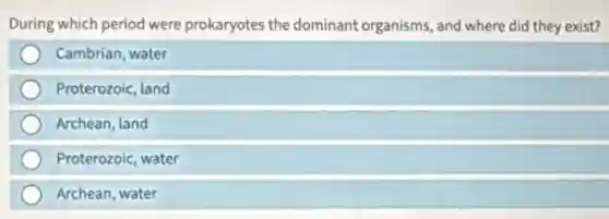 During which period were prokaryotes the dominant organisms, and where did they exist?
Cambrian, water
Proterozoic, land
Archean, land
Proterozoic, water
Archean, water