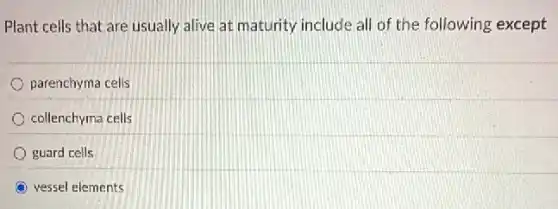 Plant cells that are usually alive at maturity include all of the following except
parenchyma cells
collenchyma cells
guard cells
vessel elements