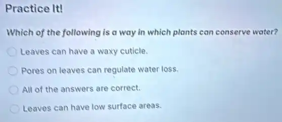 Practice It!
Which of the following is a way in which plants can conserve water?
Leaves can have a waxy cuticle.
Pores on leaves can regulate water loss.
All of the answers are correct.
Leaves can have low surface areas.