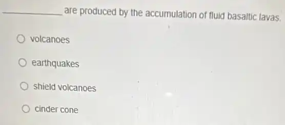 __ are produced by the accumulation of fluid basaltic lavas.
volcanoes
earthquakes
shield volcanoes
cinder cone