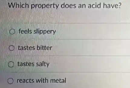 Which property does an acid have?
feels slippery
tastes bitter
D tastes salty
reacts with metal