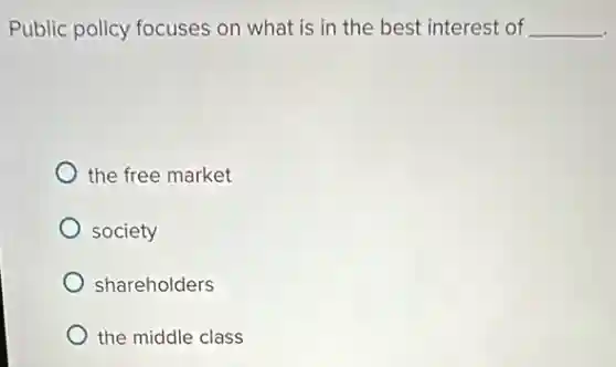 Public policy focuses on what is in the best interest of __
the free market
society
shareholders
the middle class