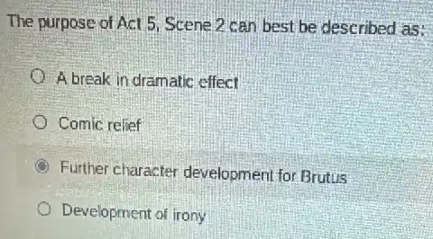 The purpose of Act 5, Scene 2 can best be described as:
A break in dramatic effect
Comic relief
Further character development for Brutus
Development of irony