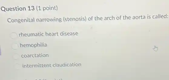 Question 13 (1 point)
Congenital narrowing (stenosis) of the arch of the aorta is called:
rheumatic heart disease
hemophilia
coarctation
intermittent claudication