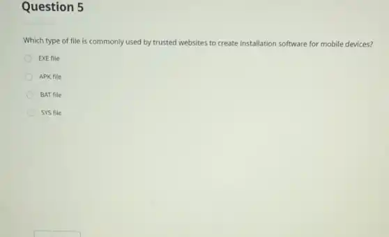 Question 5
Which type of file is commonly used by trusted websites to create installation software for mobile devices?
EXE file
APK file
BAT file
SYS file