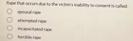 Rape that occurs due to the victim's inability to consent is called:
spousal rape
attempted rape
incapacitated rape
forcible rape