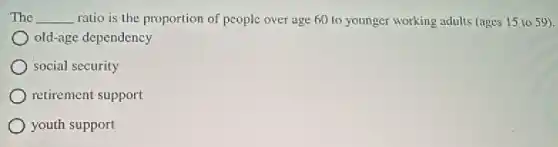 The __ ratio is the proportion of people over age 60 to younger working adults (nges 15 to 59).
old-age dependency
social security
retirement support
youth support