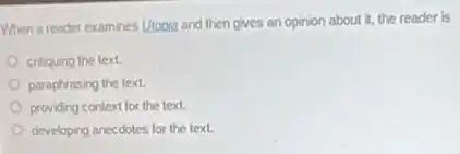 When a reader examines Utopig and then gives an opinion about it,the reader is
critiquing the text.
paraphrasing the text.
providing context for the text.
developing anecdotes for the text.