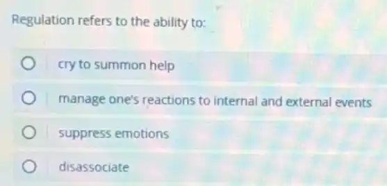 Regulation refers to the ability to:
cry to summon help
manage one's reactions to internal and external events
suppress emotions
disassociate