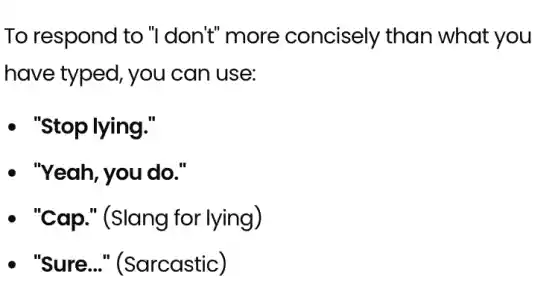 To respond to "I don't" more concisely than what you
have typed, you can use:
- "Stop lying."
- "Yeah,you do."
- "Cap." (Slang for lying)
- "Sure.." (Sarcastic)