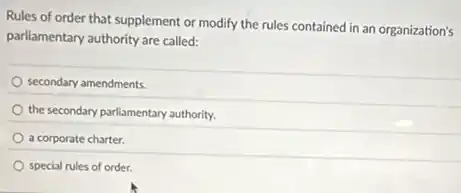 Rules of order that supplement or modify the rules contained in an organization's
parliamentary authority are called:
secondary amendments.
the secondary parlismentary authority.
a corporate charter.
special rules of order.