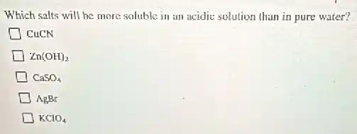 Which salts will he more soluble in an acidic solution than in pure water?
CuCN
Zn(OH)_(2)
CaSO_(4)
AgBr
KClO_(4)
