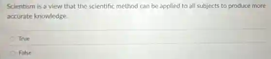 Scientism is a view that the scientific method can be applied to all subjects to produce more
accurate knowledge.
True
False