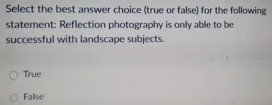 Select the best answer choice (true or false) for the following
statement:Reflection photography is only able to be
successful with landscape subjects.
True
False