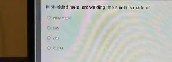 In shielded metal arc welding, the shield is made of
alloy metal
flux
gas
oxides