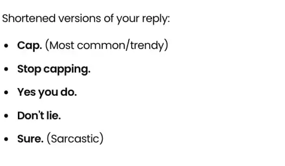 Shortened versions of your reply:
. Cap. (Most common/trendy)
- Stop capping.
- Yes you do.
- Don't lie.
- Sure.(Sarcastic)