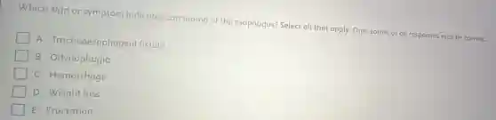 Which sign or symptom indicates carcinoma of the esophagus? Select all that apply. One, some, or all responses may be correct.
A Tracheoesophageal fistula
B Odynophagia
C Hemorrhage
Weight loss
E Eructation
