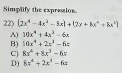 Simplify the expression.
22) (2x^4-4x^3-8x)+(2x+8x^4+8x^3)
A) 10x^4+4x^3-6x
B) 10x^4+2x^3-6x
C) 8x^4+8x^3-6x
D) 8x^4+2x^3-6x
