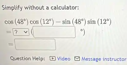 Simplify without a calculator:
cos(48^circ )cos(12^circ )-sin(48^circ )sin(12^circ )
=?vee (square ^circ )
=square