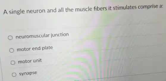A single neuron and all the muscle fibers it stimulates comprise a:
neuromuscular junction
motor end plate
motor unit
synapse