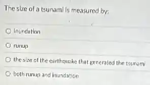 The size of atsunami is measured by:
inundation
runup
the size of the certhquake that generated the tsunami
both runup and inundation