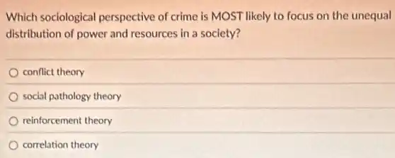Which sociological perspective of crime is MOST likely to focus on the unequal
distribution of power and resources in a society?
conflict theory
social pathology theory
reinforcement theory
correlation theory