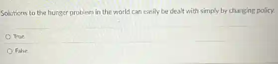 Solutions to the hunger problem in the world can easily be dealt with simply by changing policy.
True
False