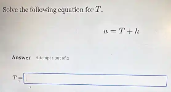 Solve the following equation for T.
a=T+h
Answer Attemptiout of 2
T=square