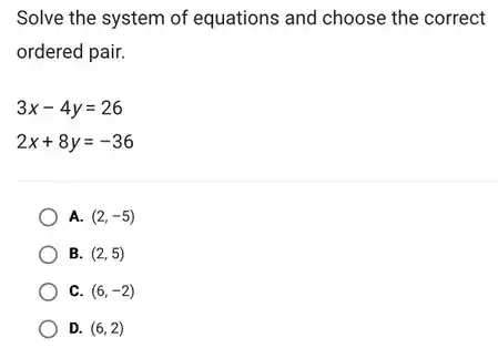 Solve the system of equations and choose the correct
ordered pair.
3x-4y=26
2x+8y=-36
A. (2,-5)
B. (2,5)
C. (6,-2)
D. (6,2)