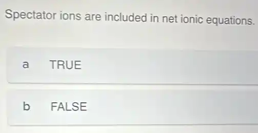 Spectator ions are included in net ionic equations.
a TRUE
b FALSE