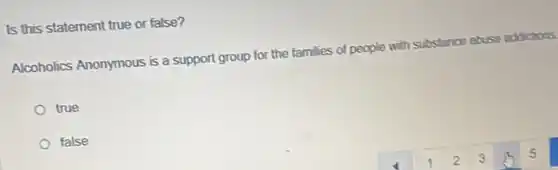 Is this statement true or false?
Alcoholics Anonymous is a support group for the families of people with substance abuse addictions
true
false