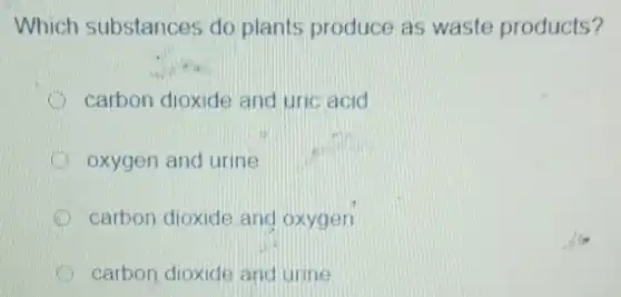 Which substances do plants produce as waste products?
carbon dioxide and uric acid
oxygen and urine
carbon dioxide.and oxygen
carbon dioxide and urine