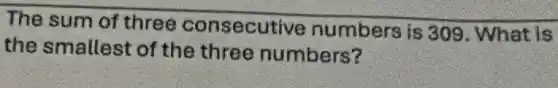 The sum of three consecutive numbers is 309 . What is
the smallest of the three numbers?