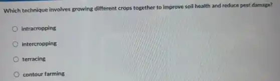 Which technique involves growing different crops together to improve soil health and reduce pest damage?
intracropping
intercropping
terracing
contour farming