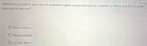 What term is used to describe an essential organic compound such as a vitamin or amino acid that must be
provided in the diet?
Micronutrient
Macronutrient
Growth factor
