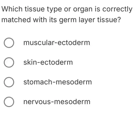 Which tissue type or organ is correctly
matched with its germ layer tissue?
muscular -ectoderm
skin-ectoderm
stomach -mesoderm
nervous -mesoderm
